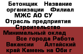 Бетонщик › Название организации ­ Филиал МЖС АО СУ-155 › Отрасль предприятия ­ Строительство › Минимальный оклад ­ 40 000 - Все города Работа » Вакансии   . Алтайский край,Камень-на-Оби г.